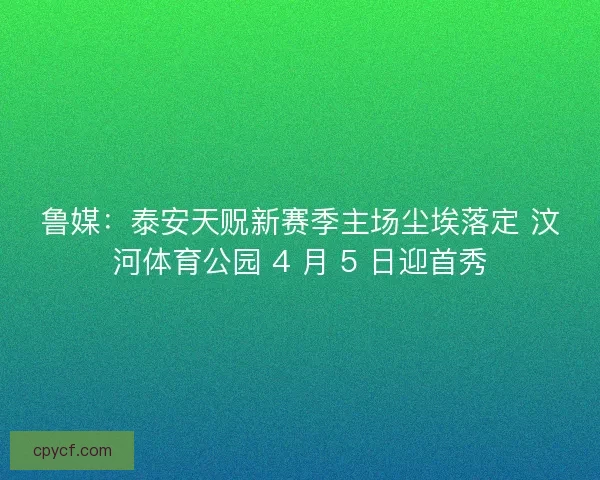 鲁媒：泰安天贶新赛季主场尘埃落定 汶河体育公园 4 月 5 日迎首秀