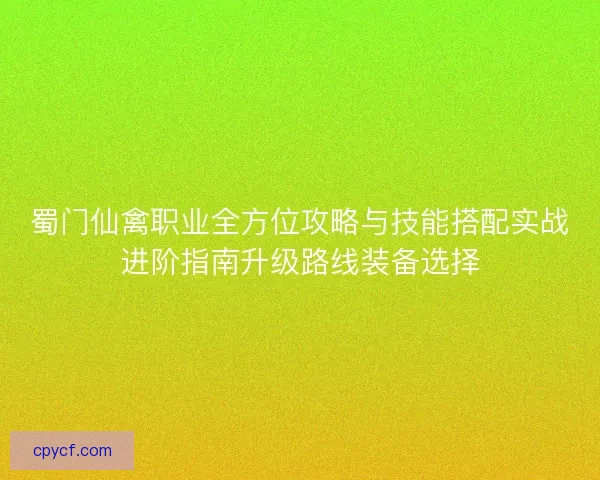 蜀门仙禽职业全方位攻略与技能搭配实战进阶指南升级路线装备选择