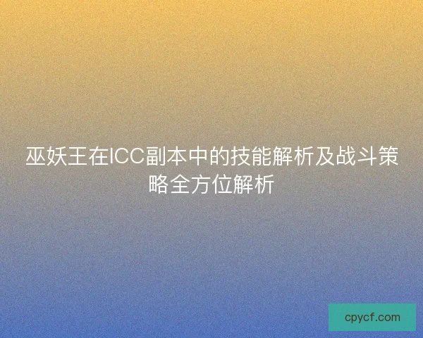 巫妖王在ICC副本中的技能解析及战斗策略全方位解析