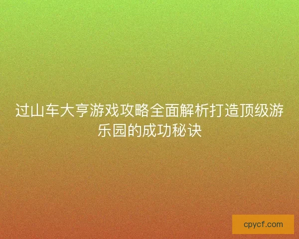 过山车大亨游戏攻略全面解析打造顶级游乐园的成功秘诀