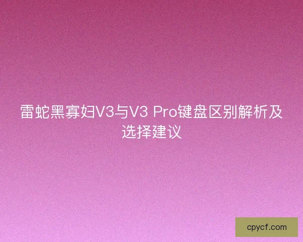 雷蛇黑寡妇V3与V3 Pro键盘区别解析及选择建议