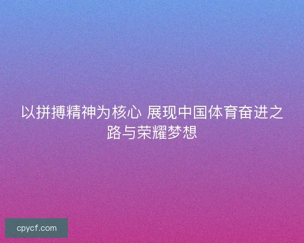 以拼搏精神为核心 展现中国体育奋进之路与荣耀梦想