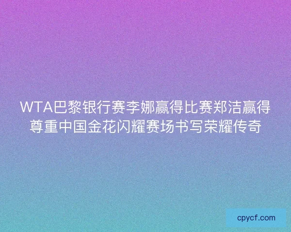 WTA巴黎银行赛李娜赢得比赛郑洁赢得尊重中国金花闪耀赛场书写荣耀传奇