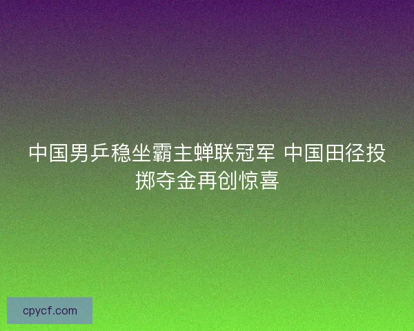 中国男乒稳坐霸主蝉联冠军 中国田径投掷夺金再创惊喜