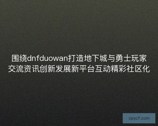 围绕dnfduowan打造地下城与勇士玩家交流资讯创新发展新平台互动精彩社区化