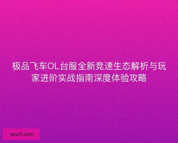 极品飞车OL台服全新竞速生态解析与玩家进阶实战指南深度体验攻略