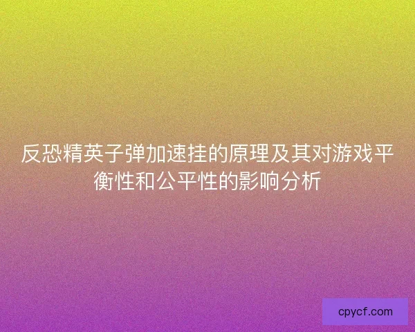 反恐精英子弹加速挂的原理及其对游戏平衡性和公平性的影响分析
