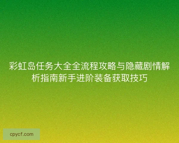 彩虹岛任务大全全流程攻略与隐藏剧情解析指南新手进阶装备获取技巧