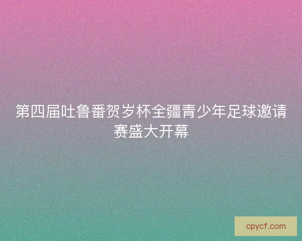 第四届吐鲁番贺岁杯全疆青少年足球邀请赛盛大开幕