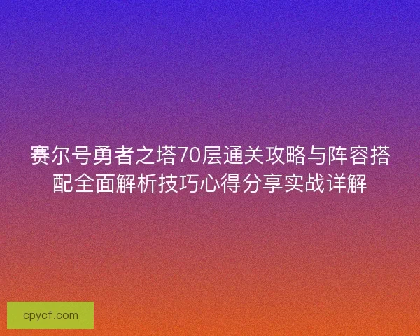 赛尔号勇者之塔70层通关攻略与阵容搭配全面解析技巧心得分享实战详解