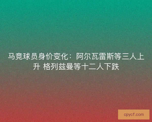 马竞球员身价变化：阿尔瓦雷斯等三人上升 格列兹曼等十二人下跌