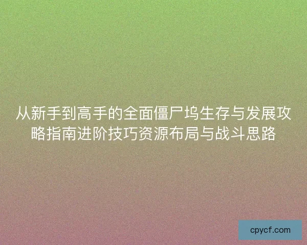 从新手到高手的全面僵尸坞生存与发展攻略指南进阶技巧资源布局与战斗思路