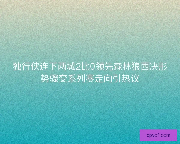 独行侠连下两城2比0领先森林狼西决形势骤变系列赛走向引热议