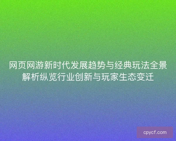 网页网游新时代发展趋势与经典玩法全景解析纵览行业创新与玩家生态变迁