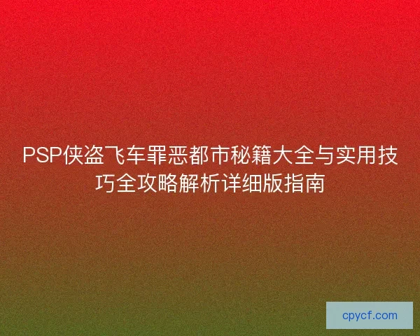 PSP侠盗飞车罪恶都市秘籍大全与实用技巧全攻略解析详细版指南