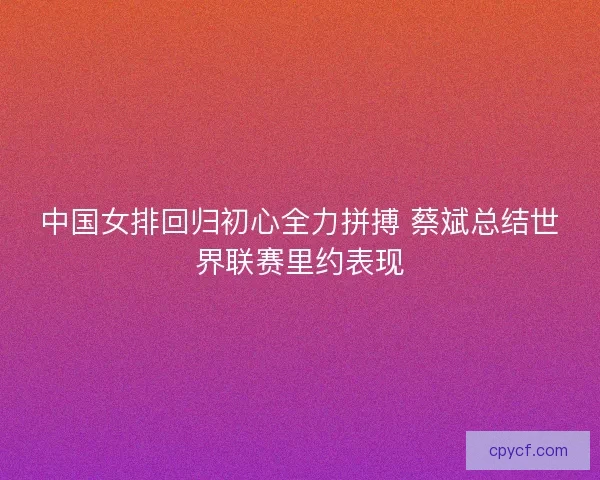中国女排回归初心全力拼搏 蔡斌总结世界联赛里约表现