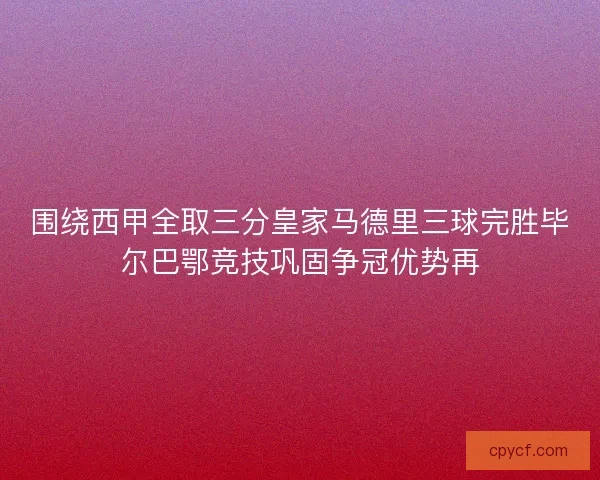 围绕西甲全取三分皇家马德里三球完胜毕尔巴鄂竞技巩固争冠优势再