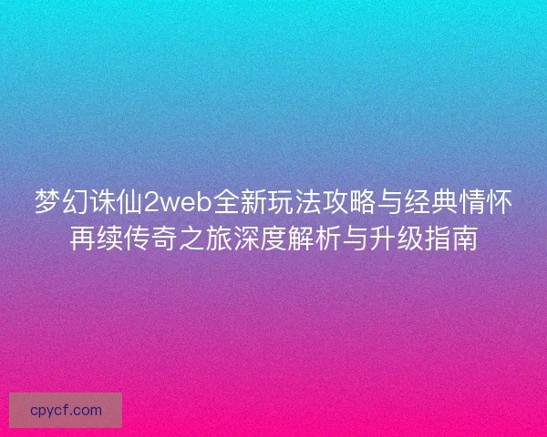 梦幻诛仙2web全新玩法攻略与经典情怀再续传奇之旅深度解析与升级指南