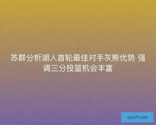 苏群分析湖人首轮最佳对手灰熊优势 强调三分投篮机会丰富