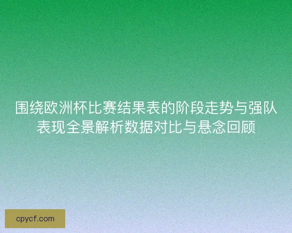 围绕欧洲杯比赛结果表的阶段走势与强队表现全景解析数据对比与悬念回顾