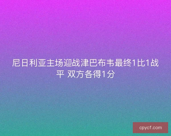 尼日利亚主场迎战津巴布韦最终1比1战平 双方各得1分