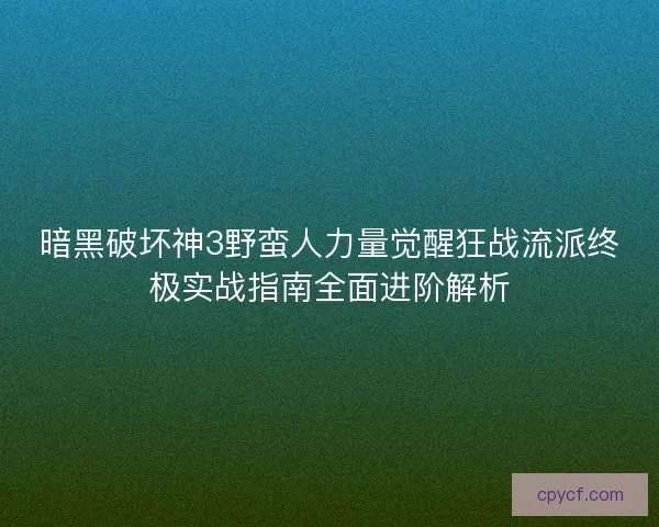 暗黑破坏神3野蛮人力量觉醒狂战流派终极实战指南全面进阶解析