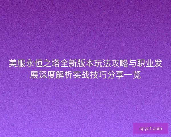 美服永恒之塔全新版本玩法攻略与职业发展深度解析实战技巧分享一览