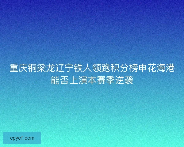重庆铜梁龙辽宁铁人领跑积分榜申花海港能否上演本赛季逆袭