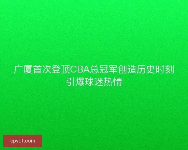 广厦首次登顶CBA总冠军创造历史时刻引爆球迷热情 广厦首次登顶CBA总冠军创造历史时刻引爆球迷热情