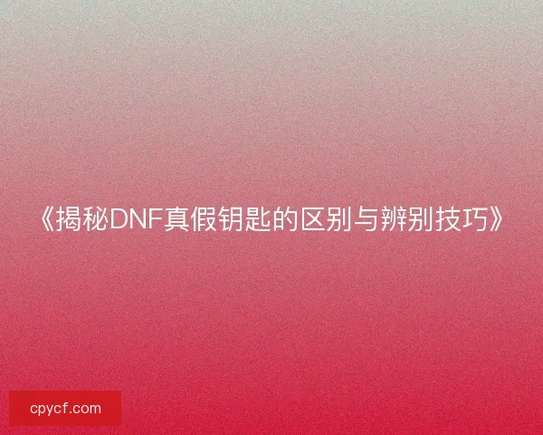 《揭秘DNF真假钥匙的区别与辨别技巧》