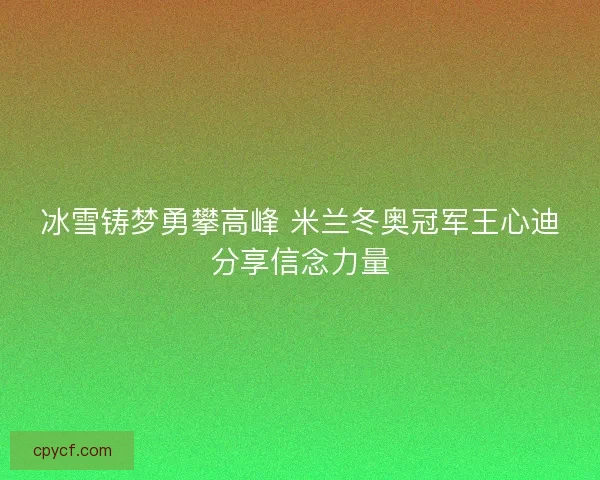 冰雪铸梦勇攀高峰 米兰冬奥冠军王心迪分享信念力量