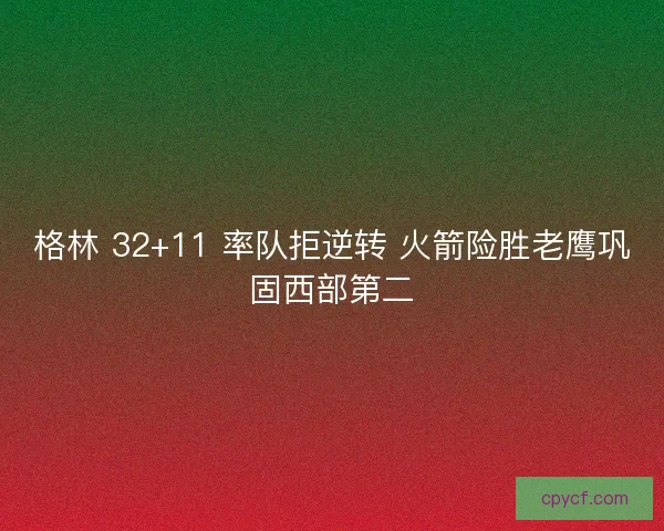 格林 32+11 率队拒逆转 火箭险胜老鹰巩固西部第二