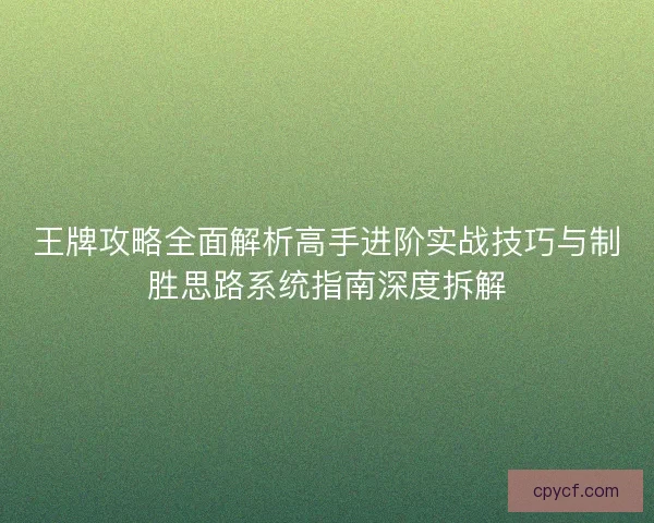 王牌攻略全面解析高手进阶实战技巧与制胜思路系统指南深度拆解