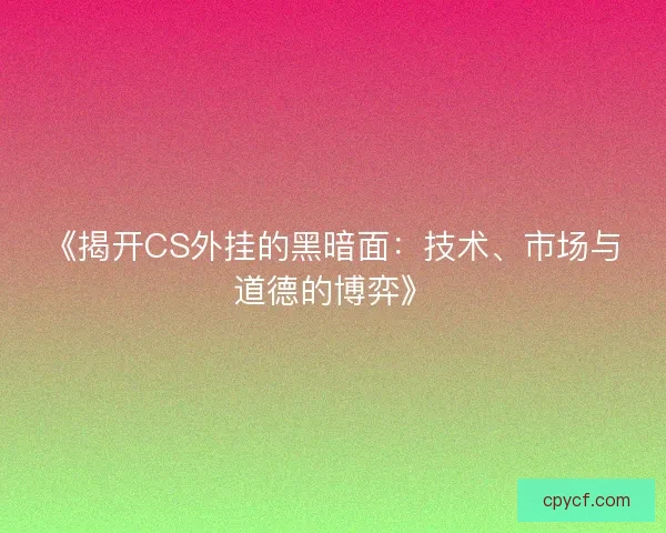 《揭开CS外挂的黑暗面：技术、市场与道德的博弈》