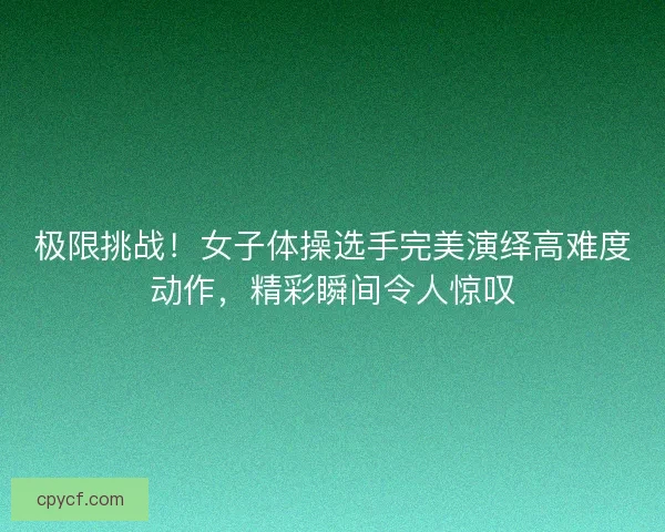 极限挑战！女子体操选手完美演绎高难度动作，精彩瞬间令人惊叹