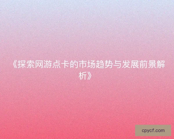 《探索网游点卡的市场趋势与发展前景解析》
