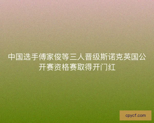 中国选手傅家俊等三人晋级斯诺克英国公开赛资格赛取得开门红