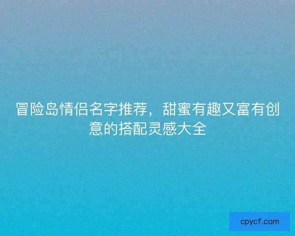 冒险岛情侣名字推荐，甜蜜有趣又富有创意的搭配灵感大全