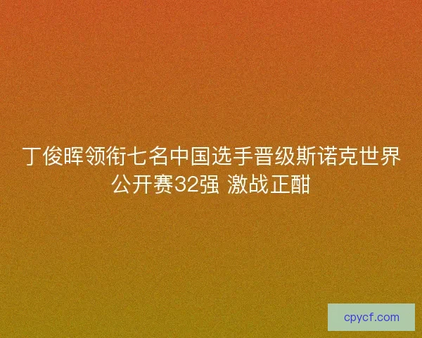 丁俊晖领衔七名中国选手晋级斯诺克世界公开赛32强 激战正酣