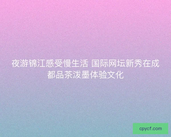 夜游锦江感受慢生活 国际网坛新秀在成都品茶泼墨体验文化