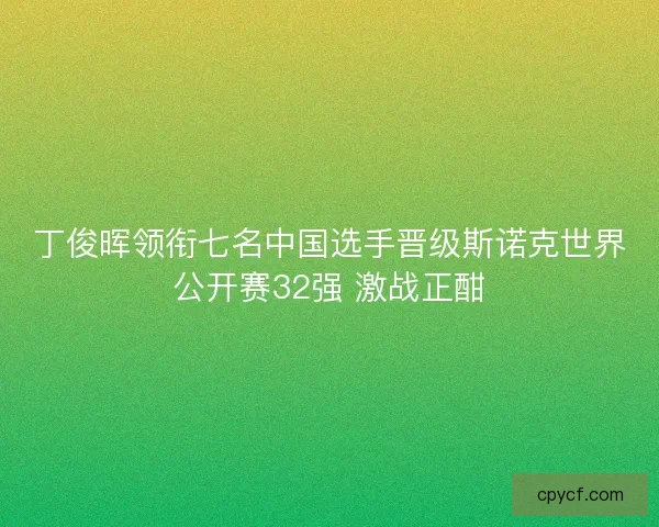 丁俊晖领衔七名中国选手晋级斯诺克世界公开赛32强 激战正酣