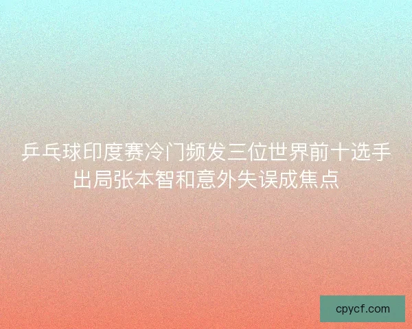 乒乓球印度赛冷门频发三位世界前十选手出局张本智和意外失误成焦点