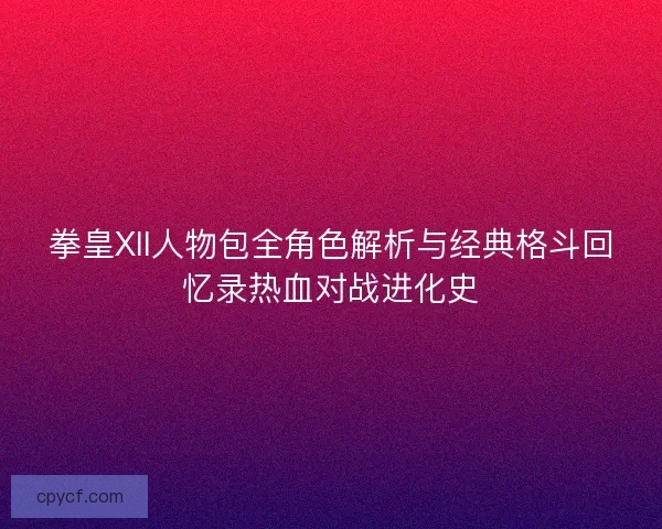 拳皇XII人物包全角色解析与经典格斗回忆录热血对战进化史