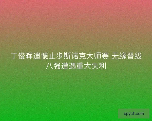 丁俊晖遗憾止步斯诺克大师赛 无缘晋级八强遭遇重大失利