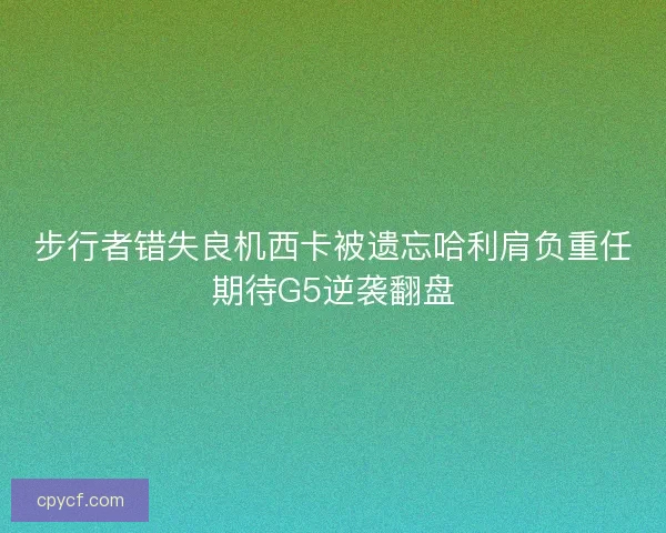 步行者错失良机西卡被遗忘哈利肩负重任期待G5逆袭翻盘